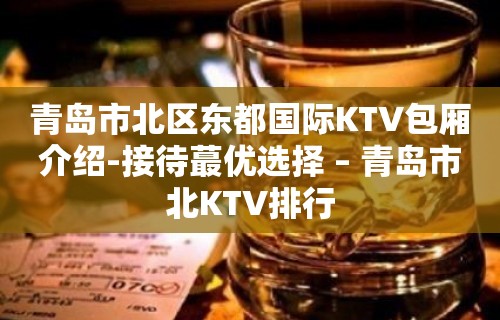 青岛市北区东都国际KTV包厢介绍-接待蕞优选择 – 青岛市北KTV排行