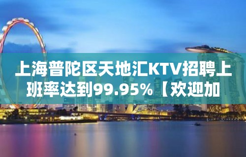 上海普陀区天地汇KTV招聘上班率达到99.95%【欢迎加