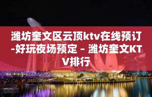 潍坊奎文区云顶ktv在线预订-好玩夜场预定 – 潍坊奎文KTV排行