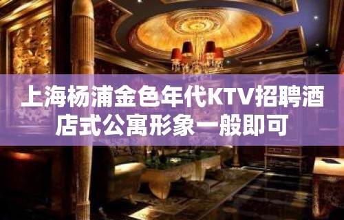 上海杨浦金色年代KTV招聘酒店式公寓形象一般即可