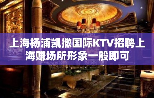 上海杨浦凯撒国际KTV招聘上海赚场所形象一般即可