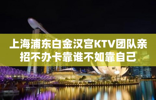 上海浦东白金汉宫KTV团队亲招不办卡靠谁不如靠自己