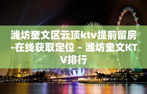 潍坊奎文区云顶ktv提前留房-在线获取定位 – 潍坊奎文KTV排行