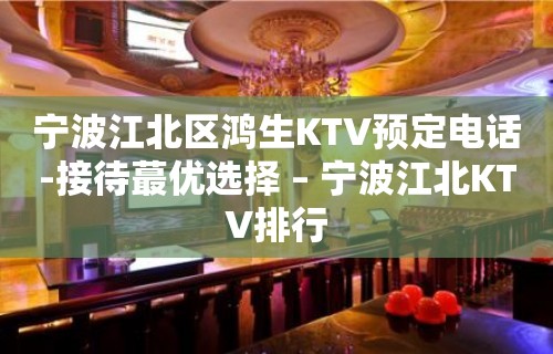 宁波江北区鸿生KTV预定电话-接待蕞优选择 – 宁波江北KTV排行