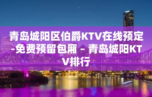 青岛城阳区伯爵KTV在线预定-免费预留包厢 – 青岛城阳KTV排行