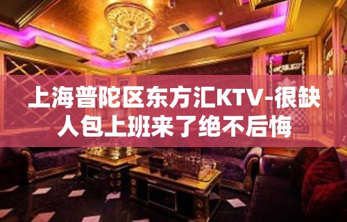 上海普陀区东方汇KTV-很缺人包上班来了绝不后悔