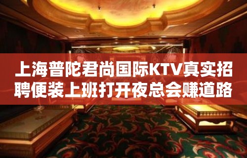 上海普陀君尚国际KTV真实招聘便装上班打开夜总会赚道路