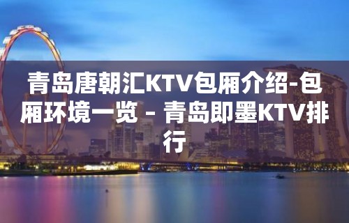 青岛唐朝汇KTV包厢介绍-包厢环境一览 – 青岛即墨KTV排行