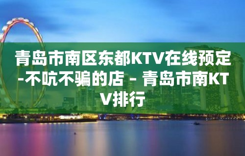 青岛市南区东都KTV在线预定-不吭不骗的店 – 青岛市南KTV排行