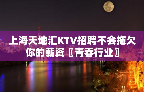 上海天地汇KTV招聘不会拖欠你的薪资〖青春行业〗