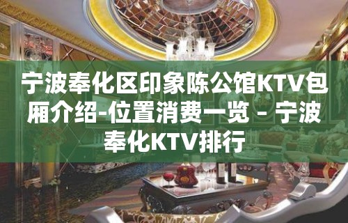 宁波奉化区印象陈公馆KTV包厢介绍-位置消费一览 – 宁波奉化KTV排行