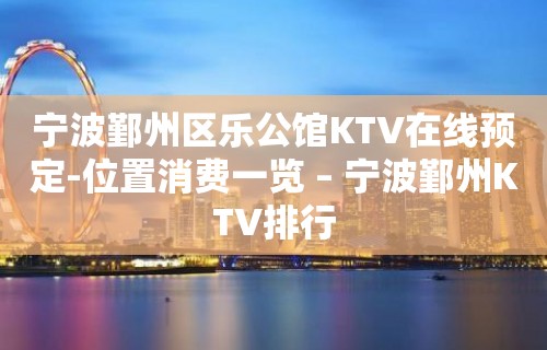 宁波鄞州区乐公馆KTV在线预定-位置消费一览 – 宁波鄞州KTV排行