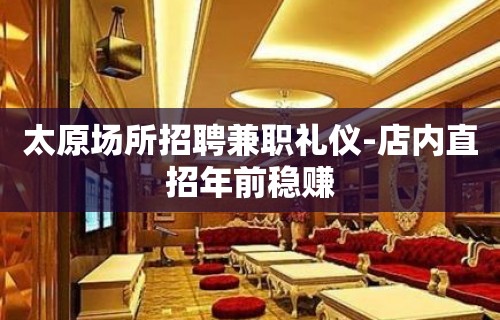 太原场所招聘兼职礼仪-店内直招年前稳赚