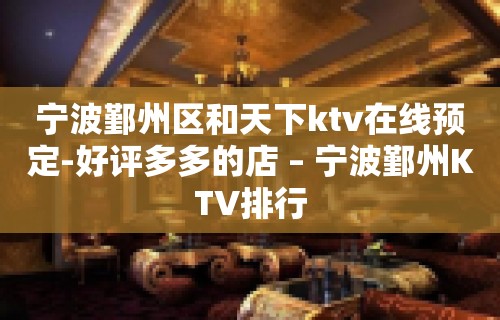 宁波鄞州区和天下ktv在线预定-好评多多的店 – 宁波鄞州KTV排行