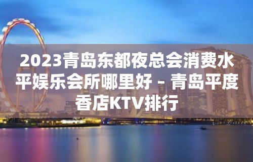 2023青岛东都夜总会消费水平娱乐会所哪里好 – 青岛平度香店KTV排行