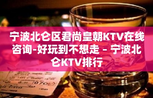 宁波北仑区君尚皇朝KTV在线咨询-好玩到不想走 – 宁波北仑KTV排行