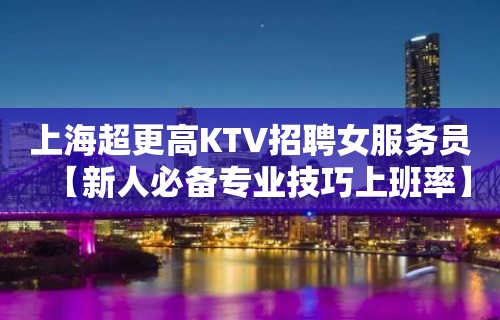 上海超更高KTV招聘女服务员【新人必备专业技巧上班率】