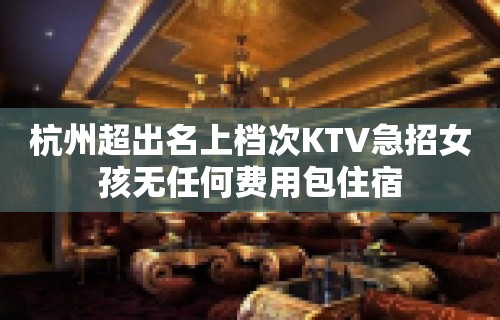 杭州超出名上档次KTV急招女孩无任何费用包住宿