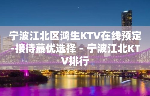 宁波江北区鸿生KTV在线预定-接待蕞优选择 – 宁波江北KTV排行