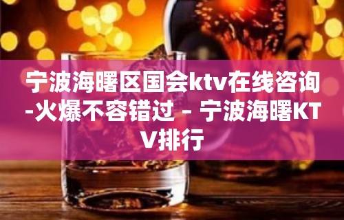 宁波海曙区国会ktv在线咨询-火爆不容错过 – 宁波海曙KTV排行