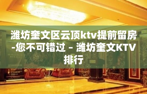 潍坊奎文区云顶ktv提前留房-您不可错过 – 潍坊奎文KTV排行