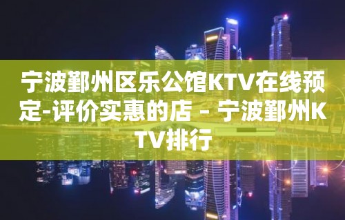 宁波鄞州区乐公馆KTV在线预定-评价实惠的店 – 宁波鄞州KTV排行