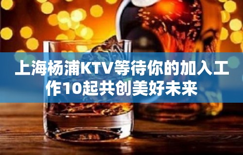 上海杨浦KTV等待你的加入工作10起共创美好未来