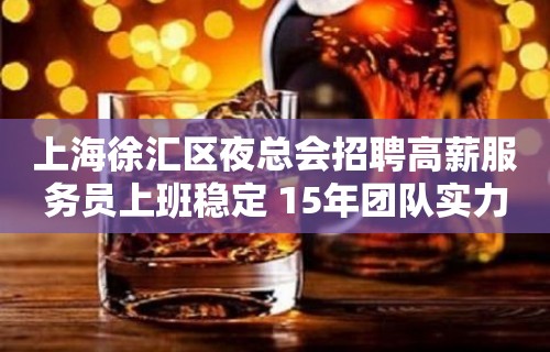 上海徐汇区夜总会招聘高薪服务员上班稳定 15年团队实力