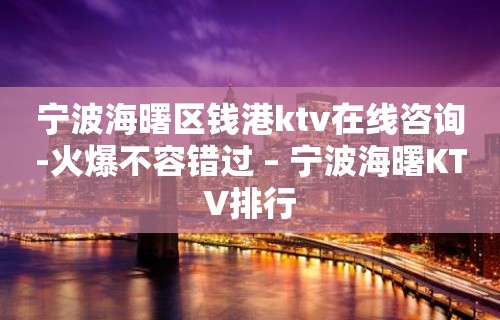 宁波海曙区钱港ktv在线咨询-火爆不容错过 – 宁波海曙KTV排行