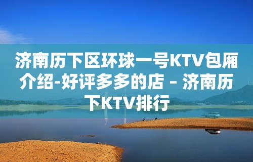 济南历下区环球一号KTV包厢介绍-好评多多的店 – 济南历下KTV排行