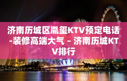 济南历城区胤玺KTV预定电话-装修高端大气 – 济南历城KTV排行