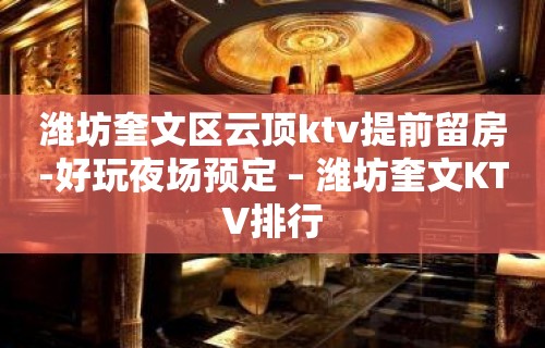 潍坊奎文区云顶ktv提前留房-好玩夜场预定 – 潍坊奎文KTV排行