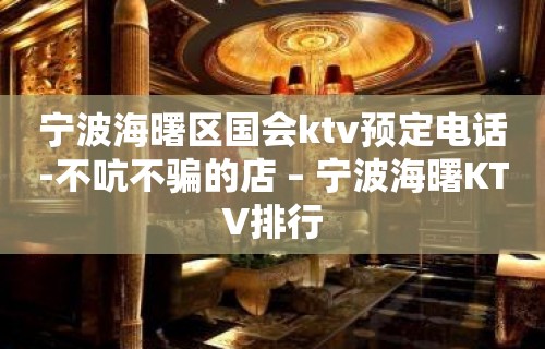 宁波海曙区国会ktv预定电话-不吭不骗的店 – 宁波海曙KTV排行