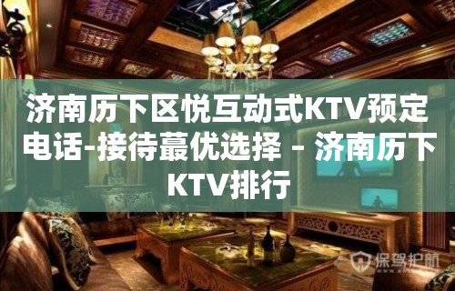 济南历下区悦互动式KTV预定电话-接待蕞优选择 – 济南历下KTV排行