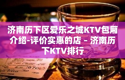 济南历下区爱乐之城KTV包厢介绍-评价实惠的店 – 济南历下KTV排行