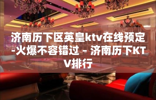 济南历下区英皇ktv在线预定-火爆不容错过 – 济南历下KTV排行