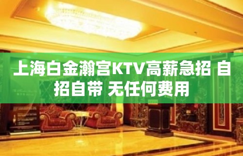 上海白金瀚宫KTV高薪急招 自招自带 无任何费用