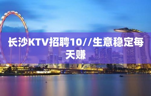 长沙KTV招聘10//生意稳定每天赚