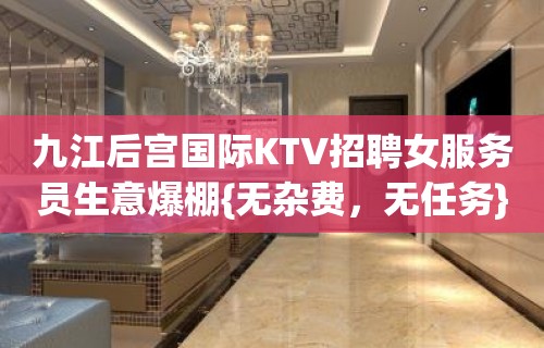 九江后宫国际KTV招聘女服务员生意爆棚{无杂费，无任务}