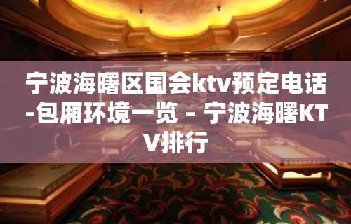 宁波海曙区国会ktv预定电话-包厢环境一览 – 宁波海曙KTV排行