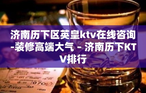 济南历下区英皇ktv在线咨询-装修高端大气 – 济南历下KTV排行