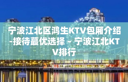 宁波江北区鸿生KTV包厢介绍-接待蕞优选择 – 宁波江北KTV排行