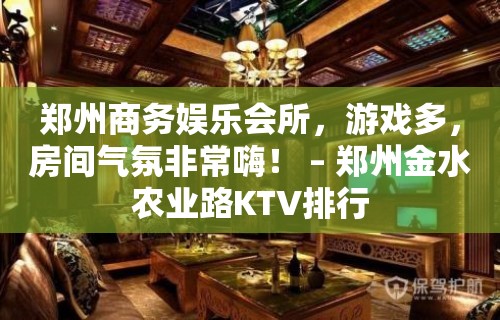 郑州商务娱乐会所，游戏多，房间气氛非常嗨！ – 郑州金水农业路KTV排行