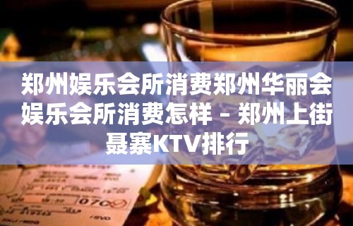 郑州娱乐会所消费郑州华丽会娱乐会所消费怎样 – 郑州上街聂寨KTV排行