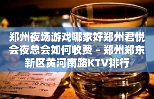 郑州夜场游戏哪家好郑州君悦会夜总会如何收费 – 郑州郑东新区黄河南路KTV排行