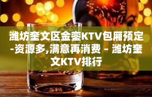 潍坊奎文区金銮KTV包厢预定-资源多,满意再消费 – 潍坊奎文KTV排行