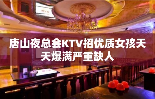 唐山夜总会KTV招优质女孩天天爆满严重缺人