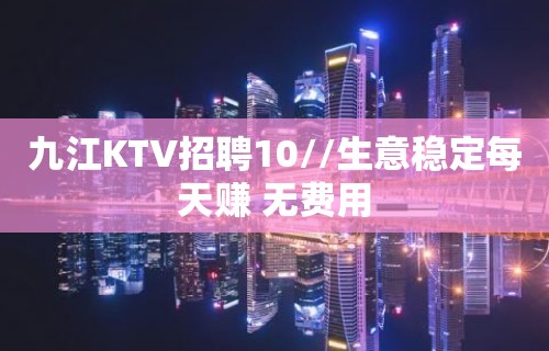 九江KTV招聘10//生意稳定每天赚 无费用