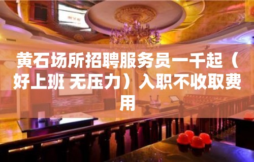 黄石场所招聘服务员一千起（好上班 无压力）入职不收取费用