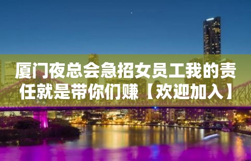 厦门夜总会急招女员工我的责任就是带你们赚【欢迎加入】